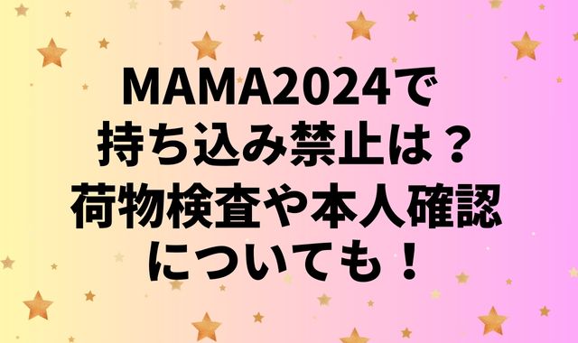 MAMA2024で持ち込み禁止は？荷物検査や本人確認についても！