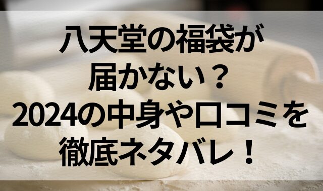 八天堂の福袋が届かない？2024の中身や口コミを徹底ネタバレ！