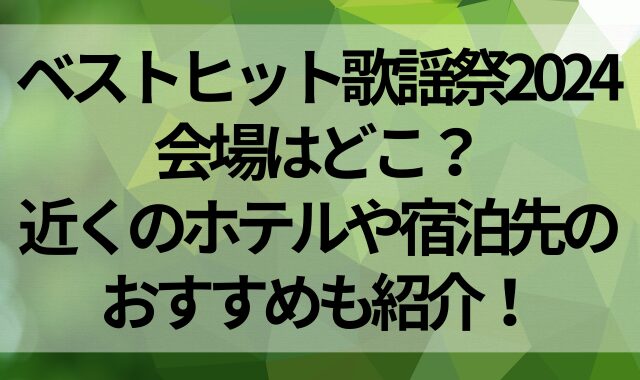 ベストヒット歌謡祭2024の会場はどこ？近くのホテルや宿泊先のおすすめも紹介！