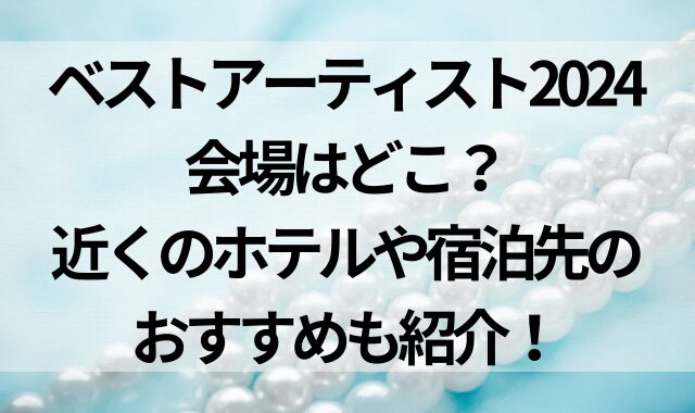 ベストアーティスト2024の会場はどこ？近くのホテルや宿泊先のおすすめも紹介！