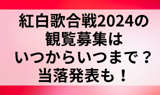 紅白歌合戦2024の観覧募集はいつからいつまで？当落発表も！