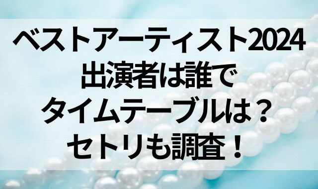 ベストアーティスト2024の出演者は誰でタイムテーブルは？セトリも調査！