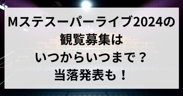 Mステスーパーライブ2024の観覧募集はいつからいつまで？当落発表も！