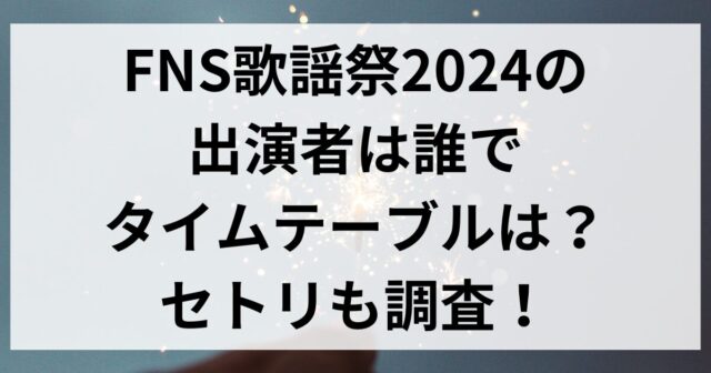 FNS歌謡祭2024の出演者は誰でタイムテーブルは？セトリも調査！