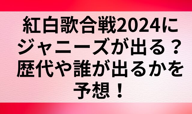 紅白歌合戦2024にジャニーズが出る？歴代や誰が出るかを予想！