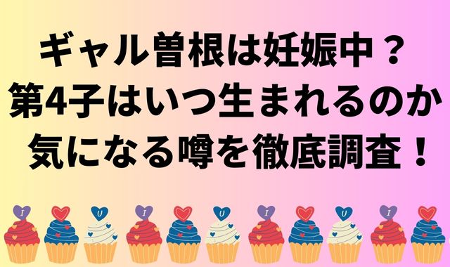 ギャル曽根は妊娠中？第4子はいつ生まれるのか気になる噂を徹底調査！