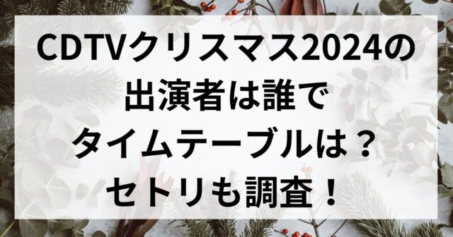 CDTVクリスマス2024の出演者は誰でタイムテーブルは？セトリも調査！