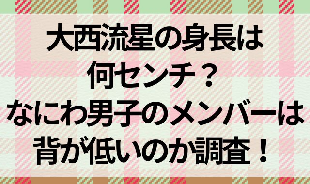 大西流星の身長は何センチ？なにわ男子のメンバーは背が低いのか調査！