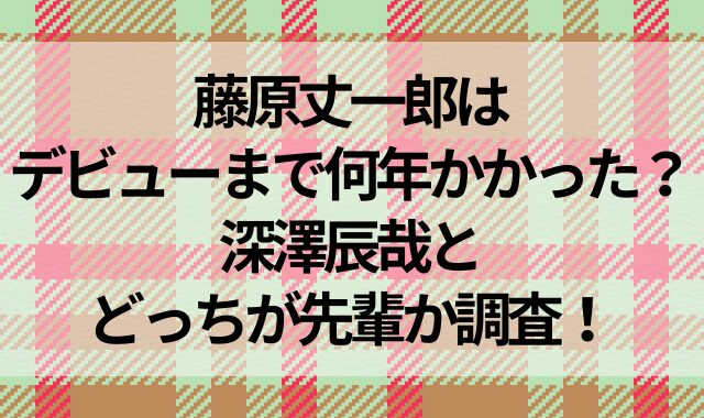 藤原丈一郎はデビューまで何年かかった？深澤辰哉とどっちが先輩か調査！