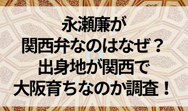 永瀬廉が関西弁なのはなぜ？出身地が関西で大阪育ちなのか調査！