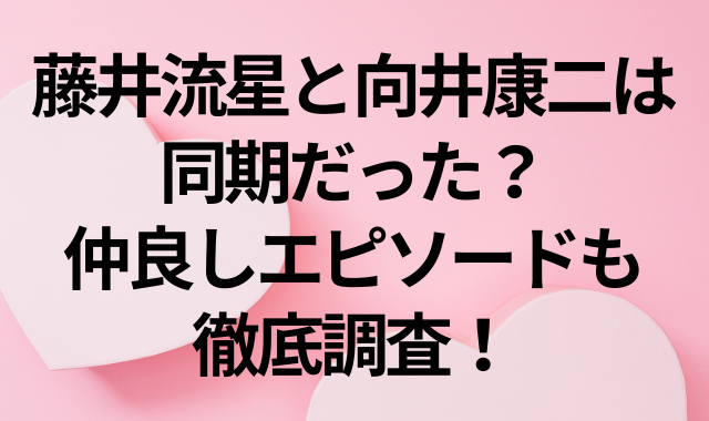 藤井流星と向井康二は同期だった？仲良しエピソードも徹底調査！