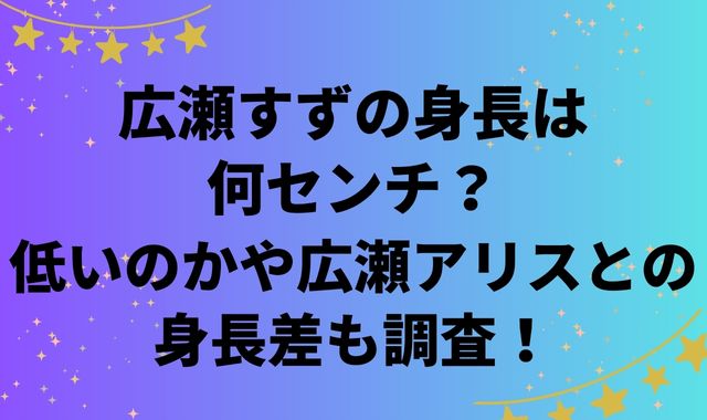 広瀬すずの身長は何センチ？低いのかや広瀬アリスとの身長差も調査！